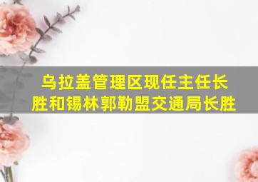 乌拉盖管理区现任主任长胜和锡林郭勒盟交通局长胜