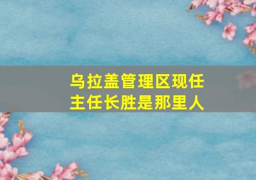 乌拉盖管理区现任主任长胜是那里人