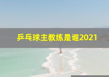 乒乓球主教练是谁2021