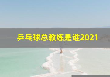 乒乓球总教练是谁2021