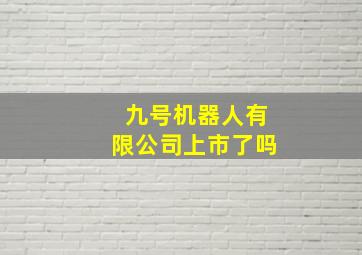 九号机器人有限公司上市了吗