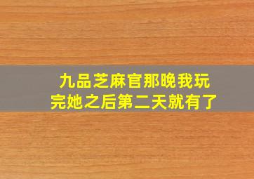 九品芝麻官那晚我玩完她之后第二天就有了