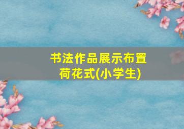 书法作品展示布置荷花式(小学生)