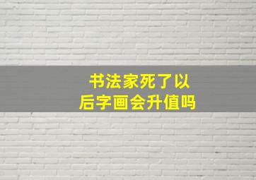 书法家死了以后字画会升值吗