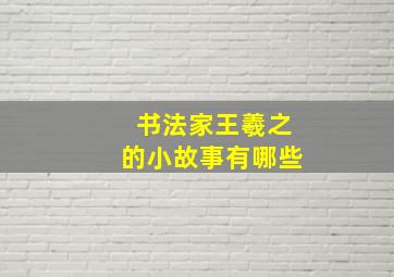 书法家王羲之的小故事有哪些