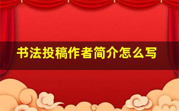 书法投稿作者简介怎么写