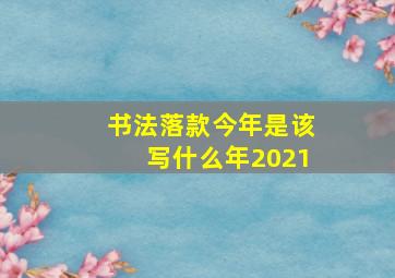 书法落款今年是该写什么年2021