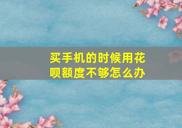 买手机的时候用花呗额度不够怎么办