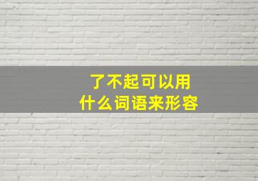 了不起可以用什么词语来形容