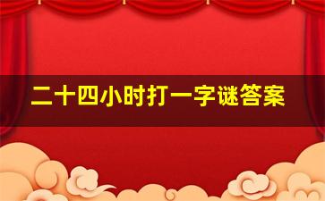 二十四小时打一字谜答案