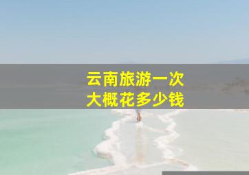 云南旅游一次大概花多少钱