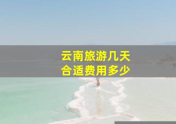 云南旅游几天合适费用多少