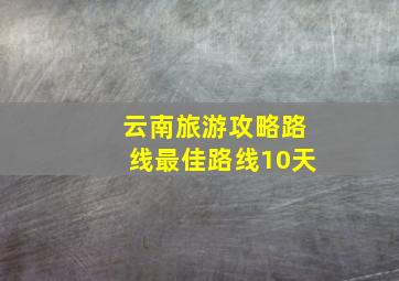 云南旅游攻略路线最佳路线10天