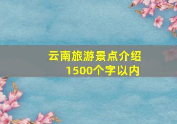 云南旅游景点介绍1500个字以内