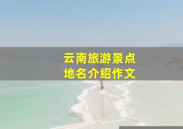 云南旅游景点地名介绍作文