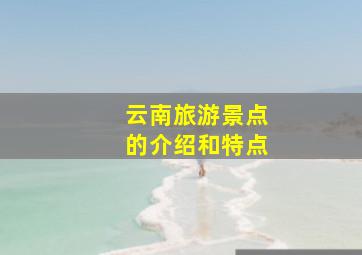 云南旅游景点的介绍和特点