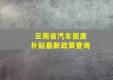 云南省汽车报废补贴最新政策查询