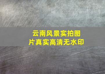 云南风景实拍图片真实高清无水印