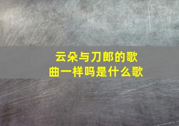 云朵与刀郎的歌曲一样吗是什么歌