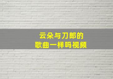 云朵与刀郎的歌曲一样吗视频