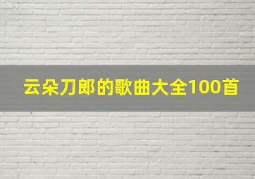 云朵刀郎的歌曲大全100首