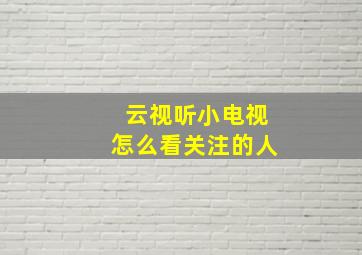 云视听小电视怎么看关注的人