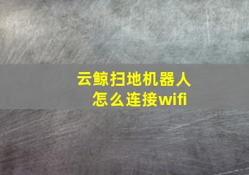 云鲸扫地机器人怎么连接wifi