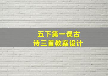 五下第一课古诗三首教案设计