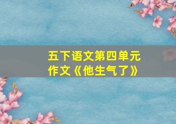 五下语文第四单元作文《他生气了》