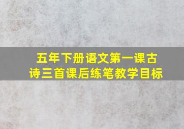 五年下册语文第一课古诗三首课后练笔教学目标