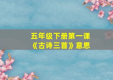 五年级下册第一课《古诗三首》意思