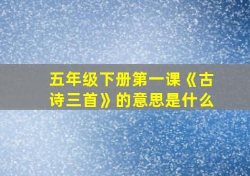 五年级下册第一课《古诗三首》的意思是什么