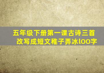 五年级下册第一课古诗三首改写成短文稚子弄冰lOO字