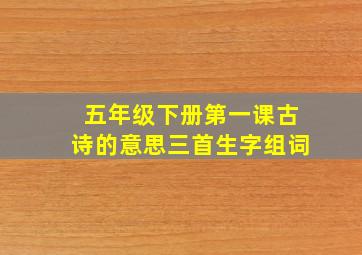 五年级下册第一课古诗的意思三首生字组词