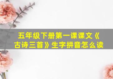 五年级下册第一课课文《古诗三首》生字拼音怎么读