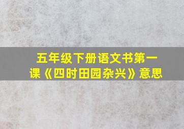 五年级下册语文书第一课《四时田园杂兴》意思