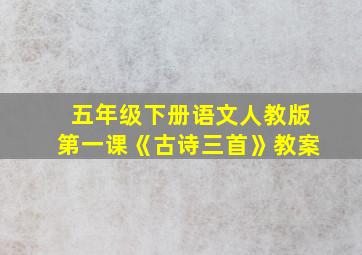 五年级下册语文人教版第一课《古诗三首》教案