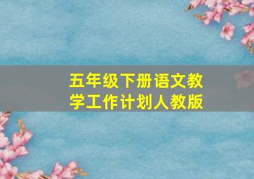 五年级下册语文教学工作计划人教版