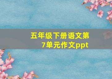 五年级下册语文第7单元作文ppt