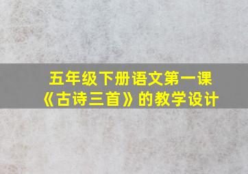 五年级下册语文第一课《古诗三首》的教学设计