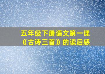 五年级下册语文第一课《古诗三首》的读后感