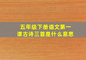 五年级下册语文第一课古诗三首是什么意思