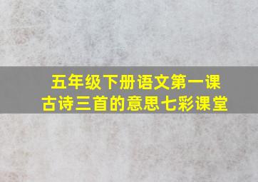 五年级下册语文第一课古诗三首的意思七彩课堂