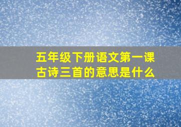 五年级下册语文第一课古诗三首的意思是什么