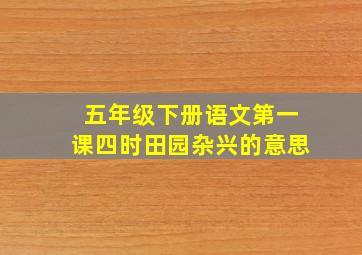 五年级下册语文第一课四时田园杂兴的意思