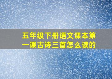 五年级下册语文课本第一课古诗三首怎么读的