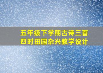 五年级下学期古诗三首四时田园杂兴教学设计