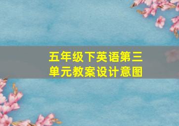 五年级下英语第三单元教案设计意图