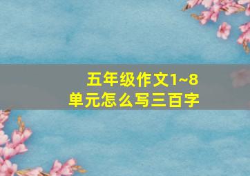 五年级作文1~8单元怎么写三百字