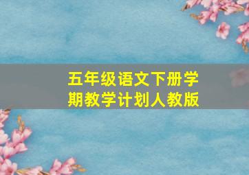 五年级语文下册学期教学计划人教版